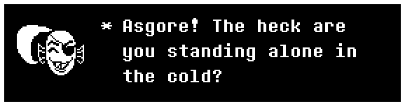 Undyne: Asgore! The heck are you standing alone in the cold?