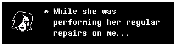 Mettaton: While she was performing her regular repairs on me...