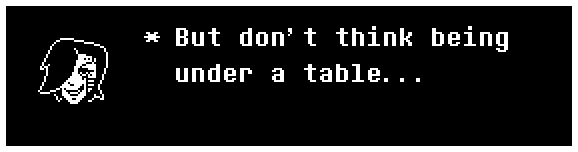 Mettaton: But don't think being under a table...