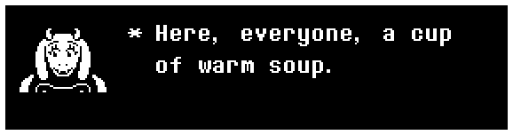 Toriel: Here, everyone, a cup of warm soup.