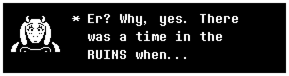 Toriel: Er? Why, yes. There was a time in the RUINS when...