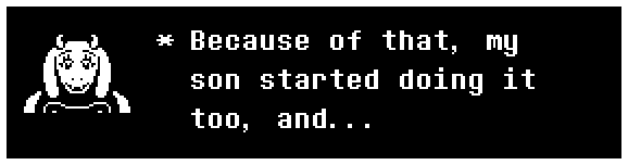 Toriel: Because of that, my son started doing it too, and...