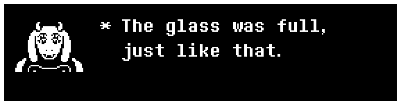 Toriel: The glass was full, just like that.