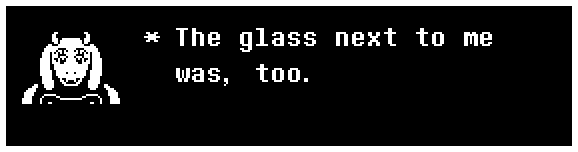 Toriel: The glass next to me was, too.