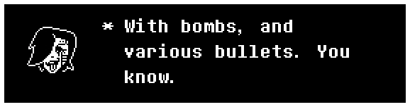 With bombs, and various bullets. You know.