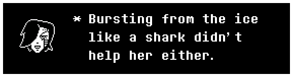 Mettaton: Bursting from the ice like a shark didn't help her either.