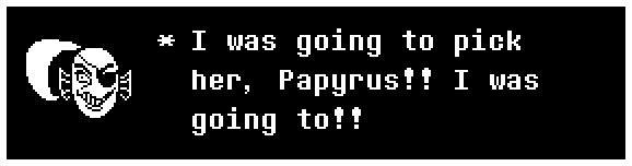 Undyne: I was going to pick her, Papyrus!! I was going to!!