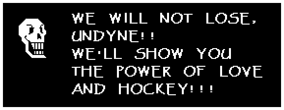 Papyrus: WE WILL NOT LOSE, UNDYNE!! WE'LL SHOW YOU THE POWER OF LOVE AND HOCKEY!!!