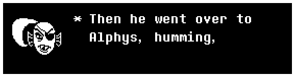 Then he went over to Alphys, humming,